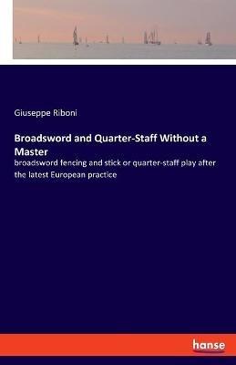 Broadsword and Quarter-Staff Without a Master: broadsword fencing and stick or quarter-staff play after the latest European practice - Giuseppe Riboni - cover