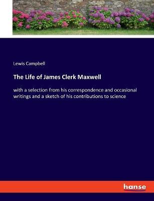 The Life of James Clerk Maxwell: with a selection from his correspondence and occasional writings and a sketch of his contributions to science - Lewis Campbell - cover