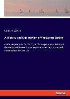 A History and Explanation of the Stamp Duties: containing remarks on the origin of stamp duties, a history of the duties in this country; an explanation of the system and administration of the tax - Stephen Dowell - cover