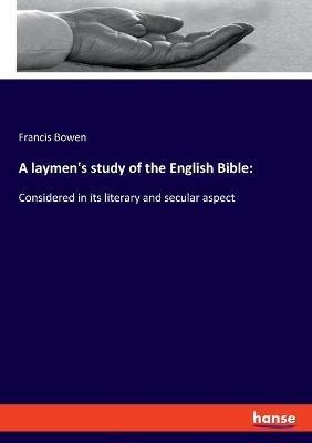A laymen's study of the English Bible: Considered in its literary and secular aspect - Francis Bowen - cover