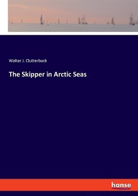The Skipper in Arctic Seas - Walter J Clutterbuck - cover