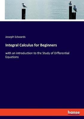 Integral Calculus for Beginners: with an introduction to the Study of Differential Equations - Joseph Edwards - cover