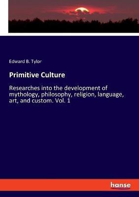 Primitive Culture: Researches into the development of mythology, philosophy, religion, language, art, and custom. Vol. 1 - Edward B Tylor - cover