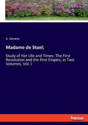 Madame de Stael;: Study of Her Life and Times: The First Revolution and the First Empire, in Two Volumes, Vol. I - A Stevens - cover