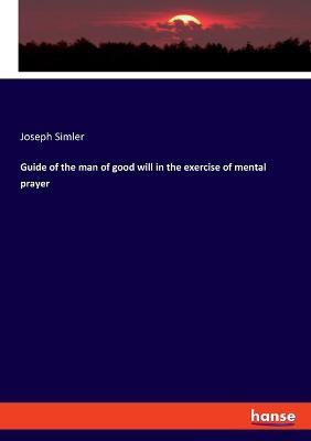 Guide of the man of good will in the exercise of mental prayer - Joseph Simler - cover