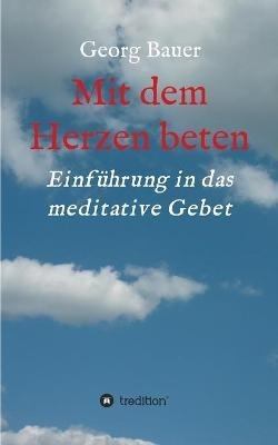 Mit dem Herzen beten: Einführung in das meditative Gebet - Georg Bauer - cover