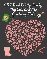 All I Need Is My Family, My Cat, And My Gardening Tools: Comprehensive Garden Notebook with Decorative Garden Record Diary To Write In Garden Plans, Monthly or Seasonal Planting Goals, Tasks, Expenses, Chore List, Shopping List, Organic Recipes - Creative Journal Planner & Log - Joy Bloom - cover