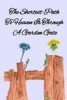 The Shortest Path To Heaven Is Through A Garden Gate: Gardening Gifts For Women Under 20 Dollars - Vegetable Growing Journal - Gardening Planner And Log Book - Kathy Maples - cover