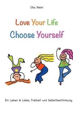Love Your Life - Choose Yourself: Ein Leben in Liebe, Freiheit und Selbstbestimmung - Ilka Beier - cover