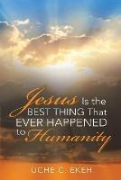 Jesus is the Best Thing That Ever Happened to Humanity - Uche C Ekeh - cover