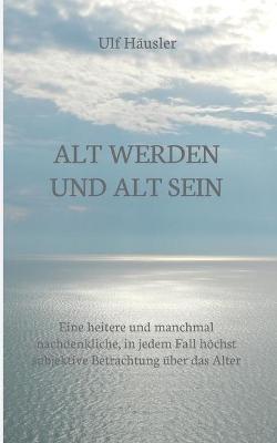 Alt werden und alt sein: Eine heitere und manchmal nachdenkliche, in jedem Fall hoechst subjektive Betrachtung uber das Alter - Ulf Hausler - cover