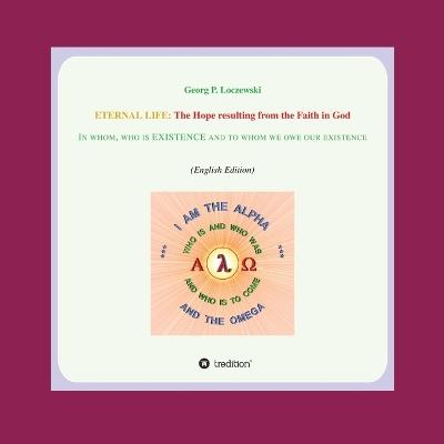 Eternal Life: The Hope resulting from the Faith in GOD: In whom who is EXISTENCE and to whom we owe our existence - Georg P Loczewski - cover