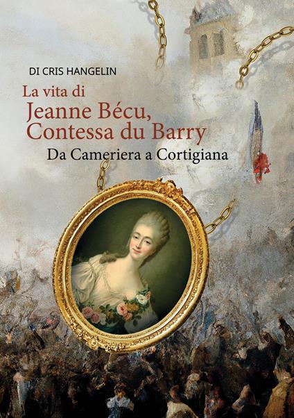 La vita di Jeanne Bécu, Contessa du Barry Da Cameriera a Cortigiana - Cris Hangelin - ebook