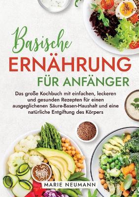 Basische Ernährung für Anfänger: Das große Kochbuch mit einfachen, leckeren und gesunden Rezepten für einen ausgeglichenen Säure-Basen-Haushalt und eine natürliche Entgiftung des Körpers - Marie Neumann - cover