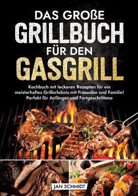 Das große Grillbuch für den Gasgrill: Kochbuch mit leckeren Rezepten für ein meisterhaftes Grillerlebnis mit Freunden und Familie! Perfekt für Anfänger und Fortgeschrittene - Jan Schmidt - cover