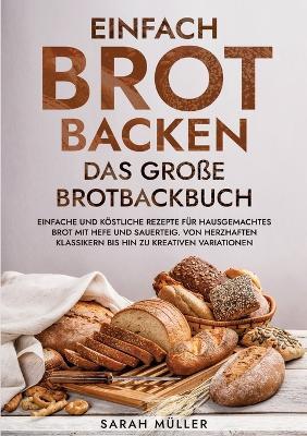 Einfach Brot Backen - Das große Brotbackbuch: Einfache und köstliche Rezepte für hausgemachtes Brot mit Hefe und Sauerteig. Von herzhaften Klassikern bis hin zu kreativen Variationen - Sarah Müller - cover