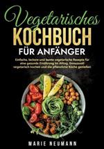 Vegetarisches Kochbuch für Anfänger: Einfache, leckere und bunte vegetarische Rezepte für eine gesunde Ernährung im Alltag. Genussvoll vegetarisch kochen und die pflanzliche Küche genießen