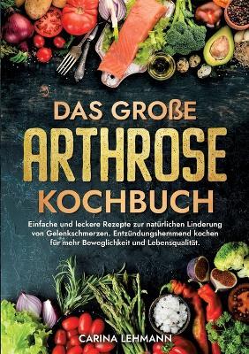 Das große Arthrose Kochbuch: Einfache und leckere Rezepte zur natürlichen Linderung von Gelenkschmerzen. Entzündungshemmend kochen für mehr Beweglichkeit und Lebensqualität. - Carina Lehmann - cover