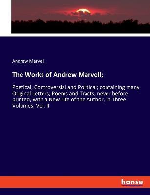 The Works of Andrew Marvell;: Poetical, Controversial and Political; containing many Original Letters, Poems and Tracts, never before printed, with a New Life of the Author, in Three Volumes, Vol. II - Andrew Marvell - cover