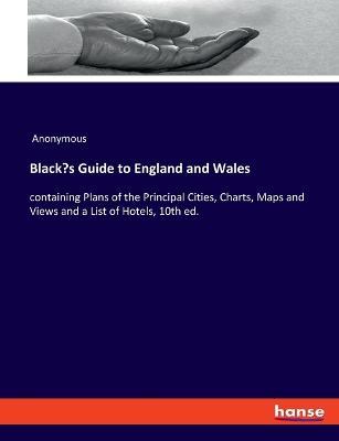 Black's Guide to England and Wales: containing Plans of the Principal Cities, Charts, Maps and Views and a List of Hotels, 10th ed. - Anonymous - cover