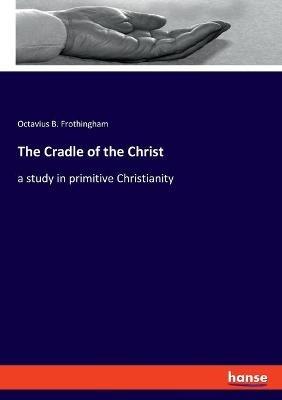 The Cradle of the Christ: a study in primitive Christianity - Octavius B Frothingham - cover