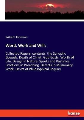 Word, Work and Will: Collected Papers; contents, the Synoptic Gospels, Death of Christ, God Exists, Worth of Life, Design in Nature, Sports and Pastimes, Emotions in Preaching, Defects in Missionary Work, Limits of Philosophical Enquiry - William Thomson - cover