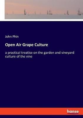 Open Air Grape Culture: a practical treatise on the garden and vineyard culture of the vine - John Phin - cover