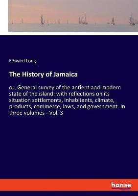 The History of Jamaica: or, General survey of the antient and modern state of the island: with reflections on its situation settlements, inhabitants, climate, products, commerce, laws, and government. In three volumes - Vol. 3 - Edward Long - cover