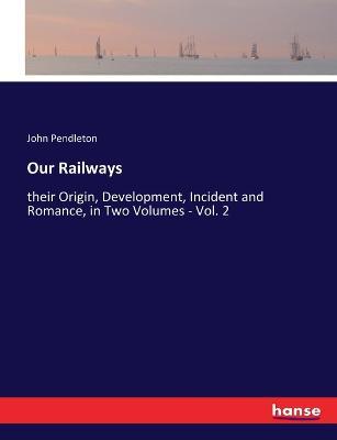 Our Railways: their Origin, Development, Incident and Romance, in Two Volumes - Vol. 2 - John Pendleton - cover