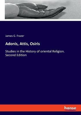 Adonis, Attis, Osiris: Studies in the History of oriental Religion. Second Edition - James G Frazer - cover