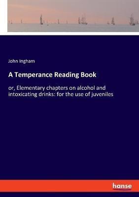 A Temperance Reading Book: or, Elementary chapters on alcohol and intoxicating drinks: for the use of juveniles - John Ingham - cover