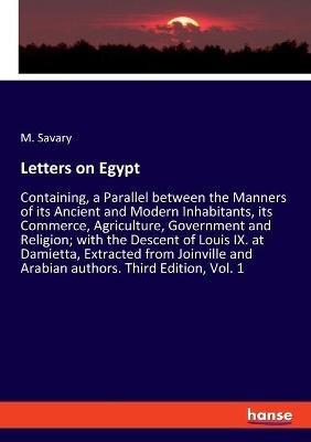 Letters on Egypt: Containing, a Parallel between the Manners of its Ancient and Modern Inhabitants, its Commerce, Agriculture, Government and Religion; with the Descent of Louis IX. at Damietta, Extracted from Joinville and Arabian authors. Third Edition, - M Savary - cover