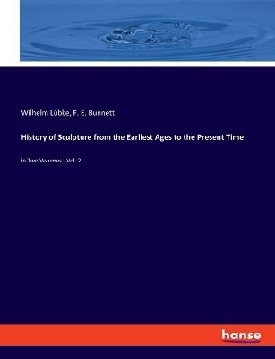 History of Sculpture from the Earliest Ages to the Present Time: in Two Volumes - Vol. 2 - Wilhelm Lübke,F E Bunnett - cover