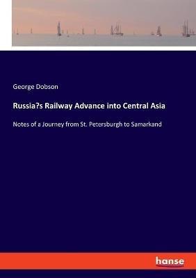 Russia's Railway Advance into Central Asia: Notes of a Journey from St. Petersburgh to Samarkand - George Dobson - cover