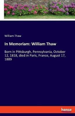 In Memoriam: William Thaw: Born in Pittsburgh, Pennsylvania, October 12, 1818, died in Paris, France, August 17, 1889 - William Thaw - cover