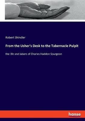 From the Usher's Desk to the Tabernacle Pulpit: the life and labors of Charles Haddon Spurgeon - Robert Shindler - cover