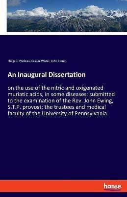 An Inaugural Dissertation: on the use of the nitric and oxigenated muriatic acids, in some diseases: submitted to the examination of the Rev. John Ewing, S.T.P. provost; the trustees and medical faculty of the University of Pennsylvania - Philip G Prioleau,Caspar Wistar,John Bioren - cover