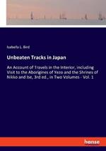 Unbeaten Tracks in Japan: An Account of Travels in the Interior, including Visit to the Aborigines of Yezo and the Shrines of Nikko and Ise, 3rd ed., in Two Volumes - Vol. 1