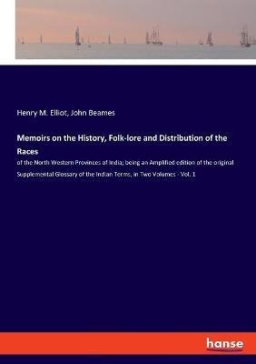 Memoirs on the History, Folk-lore and Distribution of the Races: of the North Western Provinces of India; being an Amplified edition of the original Supplemental Glossary of the Indian Terms, in Two Volumes - Vol. 1 - John Beames,Henry M Elliot - cover