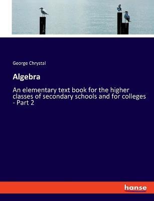 Algebra: An elementary text book for the higher classes of secondary schools and for colleges - Part 2 - George Chrystal - cover