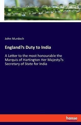 England's Duty to India: A Letter to the most honourable the Marquis of Hartington Her Majesty's Secretary of State for India - John Murdoch - cover