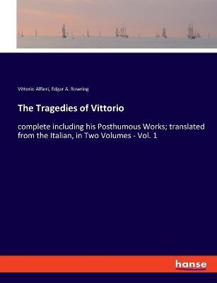 The Tragedies of Vittorio: complete including his Posthumous Works; translated from the Italian, in Two Volumes - Vol. 1 - Vittorio Alfieri,Edgar A Bowring - cover