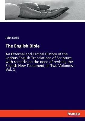 The English Bible: An External and Critical History of the various English Translations of Scripture, with remarks on the need of revising the English New Testament, in Two Volumes - Vol. 1 - John Eadie - cover
