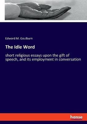 The Idle Word: short religious essays upon the gift of speech, and its employment in conversation - Edward M Goulburn - cover