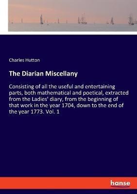 The Diarian Miscellany: Consisting of all the useful and entertaining parts, both mathematical and poetical, extracted from the Ladies' diary, from the beginning of that work in the year 1704, down to the end of the year 1773. Vol. 1 - Charles Hutton - cover