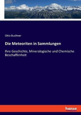 Die Meteoriten in Sammlungen: Ihre Geschichte, Mineralogische und Chemische Beschaffenheit - Otto Buchner - cover