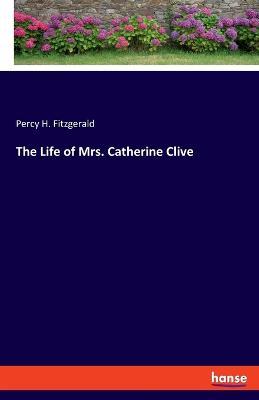 The Life of Mrs. Catherine Clive - Percy H Fitzgerald - cover