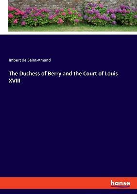 The Duchess of Berry and the Court of Louis XVIII - Imbert De Saint-Amand - cover