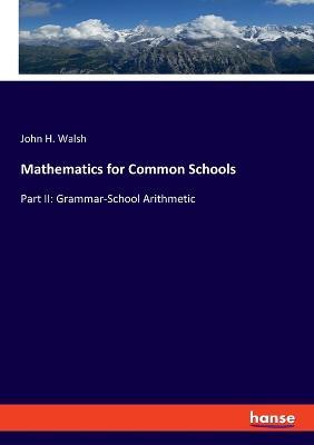 Mathematics for Common Schools: Part II: Grammar-School Arithmetic - John H Walsh - cover
