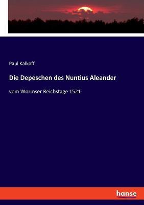 Die Depeschen des Nuntius Aleander: vom Wormser Reichstage 1521 - Paul Kalkoff - cover